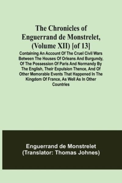 Cover for Enguerrand De Monstrelet · The Chronicles of Enguerrand de Monstrelet, (Volume XII) [of 13]; Containing an account of the cruel civil wars between the houses of Orleans and Burgundy, of the possession of Paris and Normandy by the English, their expulsion thence, and of other memora (Paperback Book) (2021)