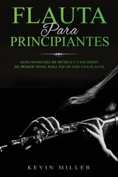 Cover for Kevin Miller · Flauta Para Principiantes: Guia avanzada de musica y canciones de primer nivel para tocar con una flauta (Paperback Book) (2021)