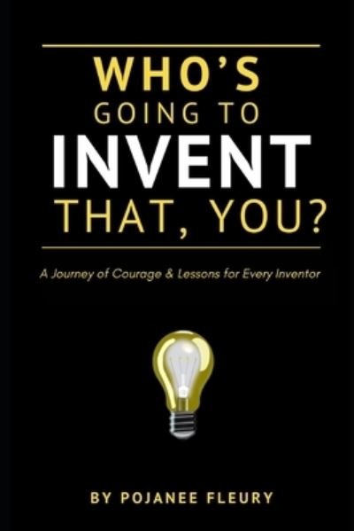 Cover for Pojanee Fleury · Who's Going To Invent That, You? A Journey of Courage &amp; Lessons for Every Inventor (Paperback Bog) (2020)