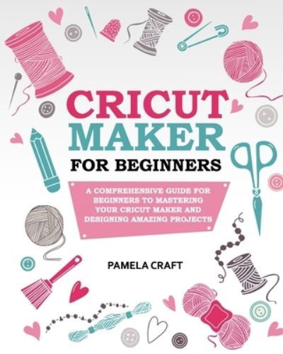 CRICUT MAKER FOR BEGINNERS: A Comprehensive Guide For Beginners To Mastering Your Cricut Maker And Designing Amazing Project - Craft Pamela Craft - Kirjat - Independently published - 9798716326101 - keskiviikko 3. maaliskuuta 2021