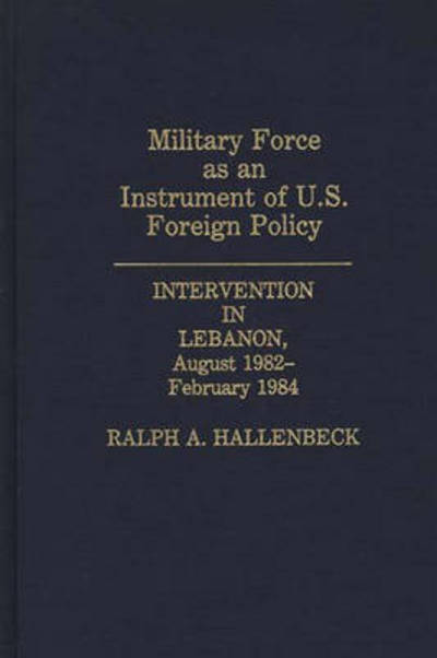 Cover for Ralph A. Hallenbeck · Military Force as an Instrument of U.S. Foreign Policy: Intervention in Lebanon, August 1982-February 1984 (Hardcover Book) (1991)