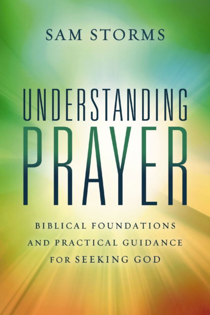 Understanding Prayer: Biblical Foundations and Practical Guidance for Seeking God - Sam Storms - Books - Zondervan - 9780310171102 - May 6, 2025