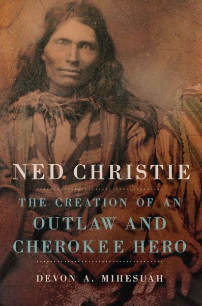 Cover for Devon A. Mihesuah · Ned Christie: The Creation of an Outlaw and Cherokee Hero (Hardcover Book) (2018)