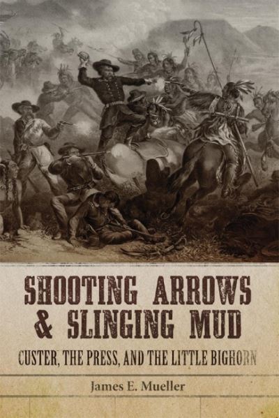 Cover for James E. Mueller · Shooting Arrows and Slinging Mud: Custer, the Press, and the Little Bighorn (Paperback Book) (2022)