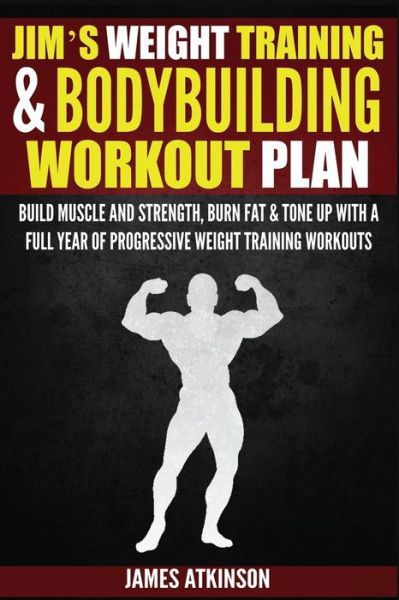 Jim's Weight Training & Bodybuilding Workout Plan: Build Muscle and Strength, Burn Fat & Tone Up with a Full Year of Progressive Weight Training Workouts - James Atkinson - Książki - J B A Publishing - 9780993279102 - 29 kwietnia 2015