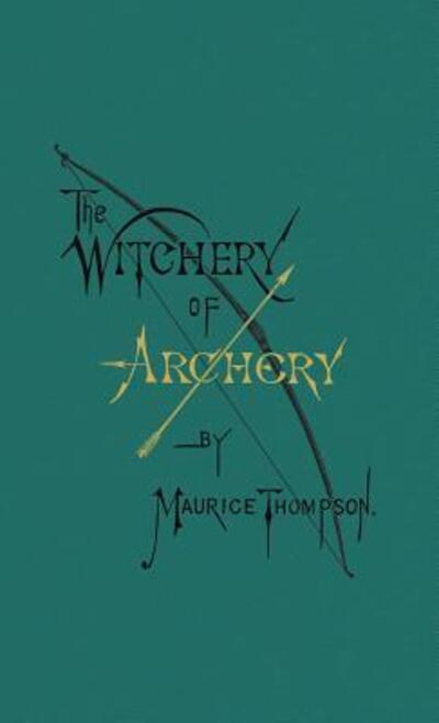 Cover for Maurice Thompson · The Witchery of Archery (Hardcover Book) [Revised with New Introduction, Notes, Bio, and Typ edition] (2016)