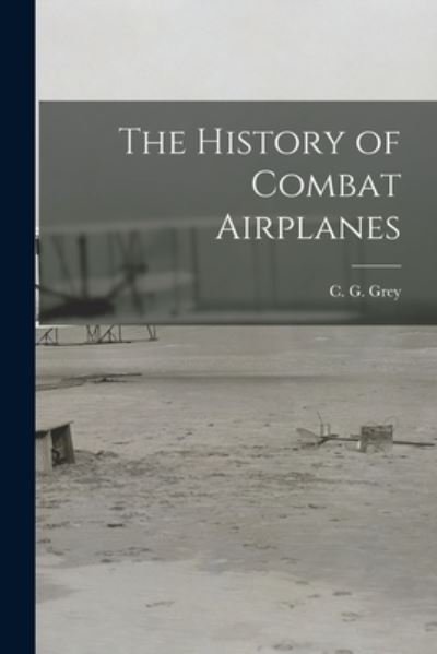 The History of Combat Airplanes - C G (Charles Grey) 1875-1953 Grey - Books - Hassell Street Press - 9781013729102 - September 9, 2021
