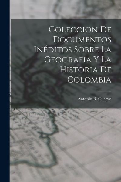 Cover for Antonio B. Cuervo · Coleccion de Documentos inéditos Sobre la Geografia y la Historia de Colombia (Book) (2022)