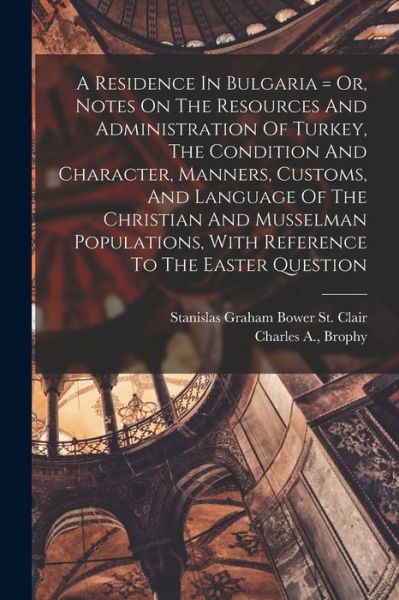 Cover for Stanislas Graham Bower St Clair · Residence in Bulgaria = or, Notes on the Resources and Administration of Turkey, the Condition and Character, Manners, Customs, and Language of the Christian and Musselman Populations, with Reference to the Easter Question (Bok) (2022)