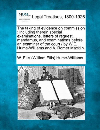 Cover for W. Ellis  (William Ellis) Hume-williams · The Taking of Evidence on Commission: Including Therein Special Examinations, Letters of Request, Mandamus, and Examinations Before an Examiner of the ... by W.e. Hume-williams and A. Romer Macklin. (Paperback Book) (2010)