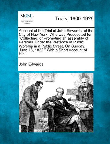 Cover for John Edwards · Account of the Trial of John Edwards, of the City of New-york; Who Was Prosecuted for &quot;Collecting, or Promoting an Assembly of Persons, Under the ... 16, 1822.&quot; with a Short Account of His... (Pocketbok) (2012)