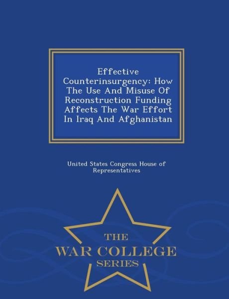 Effective Counterinsurgency: How the Use and Misuse of Reconstruction Funding Affects the War Effort in Iraq and Afghanistan - War College Series - United States Congress House of Represen - Boeken - War College Series - 9781296474102 - 23 februari 2015