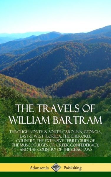 Cover for William Bartram · The Travels of William Bartram: Through North &amp; South Carolina, Georgia, East &amp; West Florida, The Cherokee Country, The Extensive Territories of The Muscogulges, or Creek Confederacy, and the Country of The Chactaws (Hardcover) (Innbunden bok) (2018)