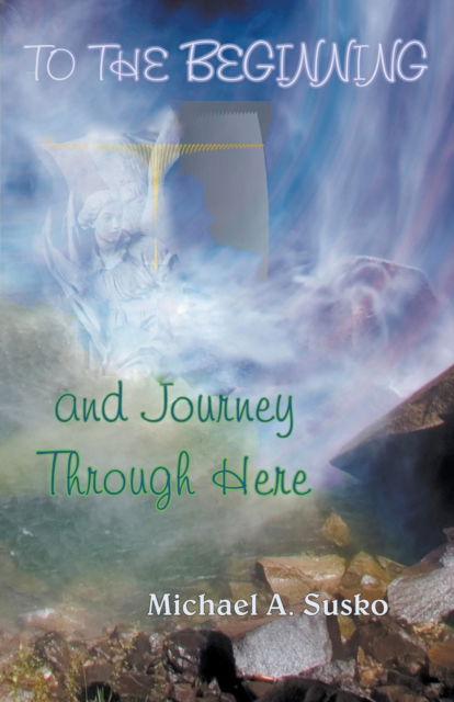 To the Beginning and Journey Through Here - Michael A. Susko - Books - AllrOneofUs Publishing - 9781393212102 - November 13, 2019