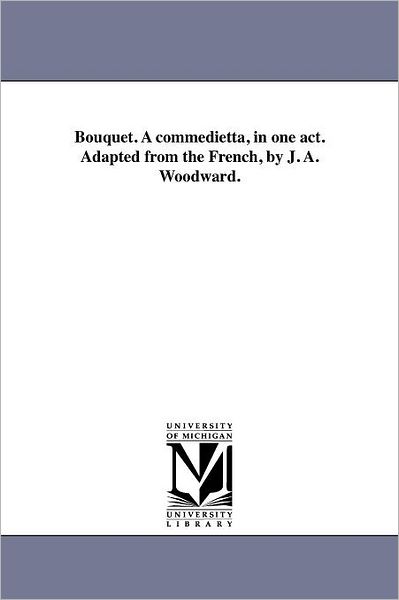 Bouquet. a Commedietta, in One Act. Adapted from the French, by J. A. Woodward. - Michigan Historical Reprint Series - Books - Scholarly Publishing Office, University - 9781418193102 - August 19, 2011