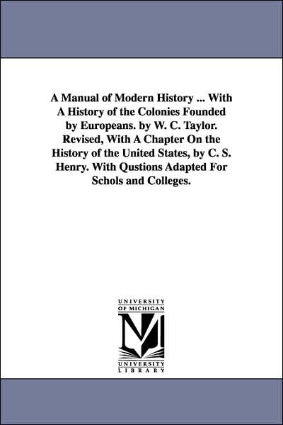 Cover for William Cooke Taylor · A Manual of Modern History ... with a History of the Colonies Founded by Europeans. by W. C. Taylor. Revised, with a Chapter on the History of the U (Paperback Book) (2006)