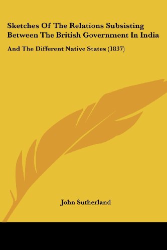 Sketches of the Relations Subsisting Between the British Government in India: and the Different Native States (1837) - John Sutherland - Books - Kessinger Publishing, LLC - 9781437073102 - October 1, 2008