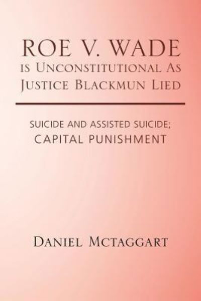 ROE V. WADE is Unconstitutional As Justice Blackmun Lied - Daniel McTaggart - Bücher - Trafford Publishing - 9781490782102 - 23. Juni 2017