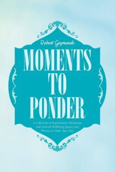 Moments to Ponder : A Collection of Inspirational, Humorous and General Wellbeing Quotes and Phrases to Make Your Day - Robert Gesmundo - Livros - XlibrisAU - 9781543408102 - 15 de junho de 2018