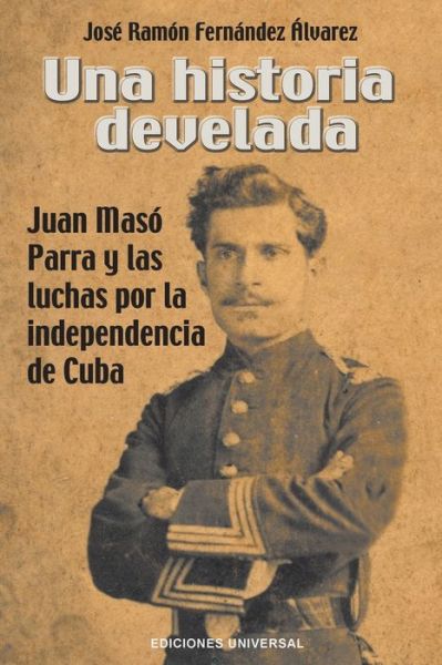 Una Historia Develada. Juan Maso Parra Y Las Luchas Por La Independencia de Cuba - José Ramón Fernández Álvarez - Bøger - EDICIONES UNIVERSAL - 9781593883102 - 25. januar 2020