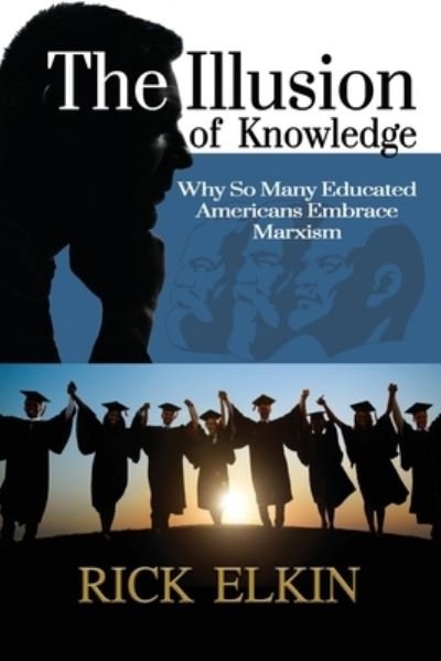 The Illusion of Knowledge: Why So Many Educated Americans Embrace Marxism - Rick Elkin - Kirjat - Liberty Hill Publishing - 9781630502102 - torstai 30. tammikuuta 2020