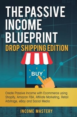 Cover for Income Mastery · The Passive Income Blueprint Drop Shipping Edition: Create Passive Income with Ecommerce using Shopify, Amazon FBA, Affiliate Marketing, Retail Arbitrage, eBay and Social Media (Hardcover Book) (2019)