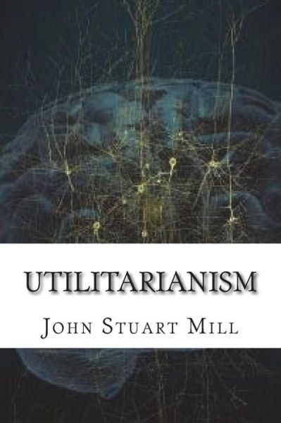 Utilitarianism - John Stuart Mill - Books - Createspace Independent Publishing Platf - 9781722726102 - July 9, 2018