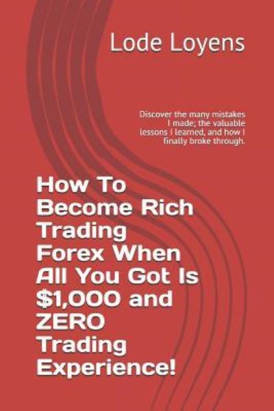 Cover for Lode Loyens · How to Become Rich Trading Forex When All You Got Is $1,000 and Zero Trading Experience! (Paperback Book) (2018)