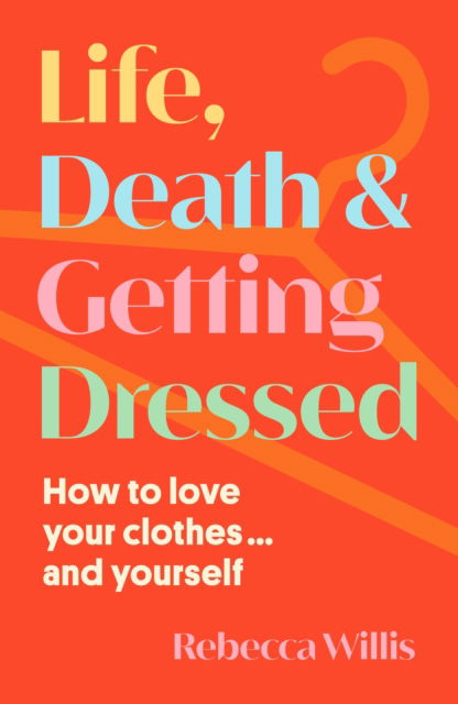 Cover for Rebecca Willis · Life, Death and Getting Dressed: How to love your clothes… and yourself (Hardcover Book) (2024)