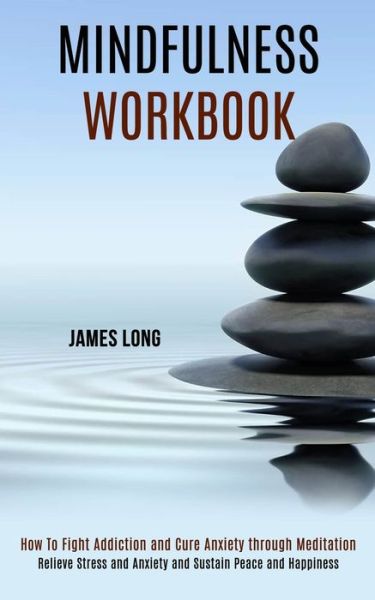 Mindfulness Workbook: Relieve Stress and Anxiety and Sustain Peace and Happiness (How To Fight Addiction and Cure Anxiety through Meditation) - James Long - Books - Rob Miles - 9781990084102 - September 14, 2020