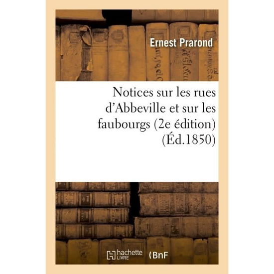 Notices Sur Les Rues d'Abbeville Et Sur Les Faubourgs 2e Edition - Ernest Prarond - Books - Hachette Livre - BNF - 9782011272102 - December 1, 2016