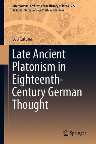 Cover for Leo Catana · Late Ancient Platonism in Eighteenth-Century German Thought - International Archives of the History of Ideas / Archives Internationales d'Histoire des Idees (Hardcover Book) [1st ed. 2019 edition] (2019)