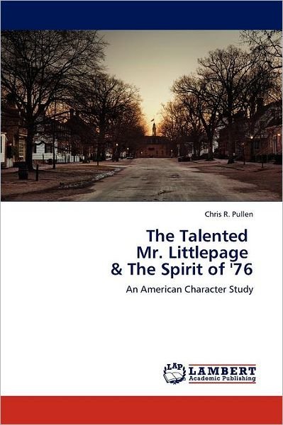 The Talented   Mr. Littlepage   & the Spirit of '76: an American Character Study - Chris R. Pullen - Books - LAP LAMBERT Academic Publishing - 9783659000102 - May 14, 2012