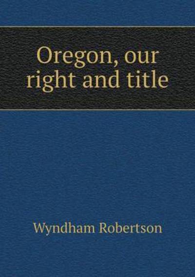 Oregon, Our Right and Title - Wyndham Robertson - Kirjat - Book on Demand Ltd. - 9785519195102 - 2015