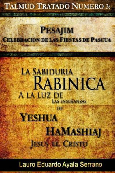Cover for Lauro Eduardo Ayala Serrano · Talmud Tratado Número 3: Pesajim. Celebración De Las Fiestas De Pascua: La Sabiduría Rabínica a La Luz De Las Enseñanzas De Yeshúa Hamashiaj, Jesús El Cristo (Volume 3) (Spanish Edition) (Paperback Book) [Spanish edition] (2012)