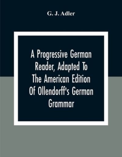 Cover for G J Adler · A Progressive German Reader, Adapted To The American Edition Of Ollendorff'S German Grammar; With Copious Notes And A Vocabulary (Pocketbok) (2020)