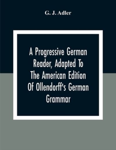 Cover for G J Adler · A Progressive German Reader, Adapted To The American Edition Of Ollendorff'S German Grammar; With Copious Notes And A Vocabulary (Paperback Book) (2020)