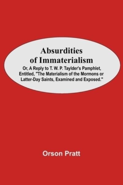 Absurdities Of Immaterialism; Or, A Reply To T. W. P. Taylder'S Pamphlet, Entitled, The Materialism Of The Mormons Or Latter-Day Saints, Examined And Exposed. - Orson Pratt - Livres - Alpha Edition - 9789354547102 - 7 mai 2021