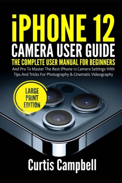 Cover for Curtis Campbell · Iphone 12 Camera User Guide: the Complete User Manual for Beginners and Pro to Master the Best Iphone 12 Camera Settings with Tips and Tricks for Photography &amp; Cinematic Videography (Paperback Book) [Large Print edition] (2021)