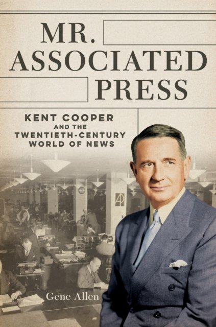 Cover for Gene Allen · Mr. Associated Press: Kent Cooper and the Twentieth-Century World of News - The History of Media and Communication (Hardcover Book) (2023)