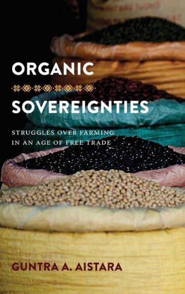 Cover for Guntra A. Aistara · Organic Sovereignties: Struggles over Farming in an Age of Free Trade - Organic Sovereignties (Hardcover Book) (2018)
