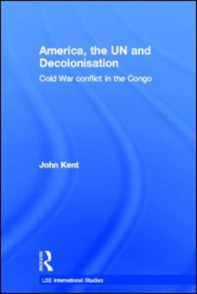 Cover for Kent, John (London School of Economics &amp; Political Science, London, UK) · America, the UN and Decolonisation: Cold War Conflict in the Congo - LSE International Studies Series (Paperback Book) (2011)