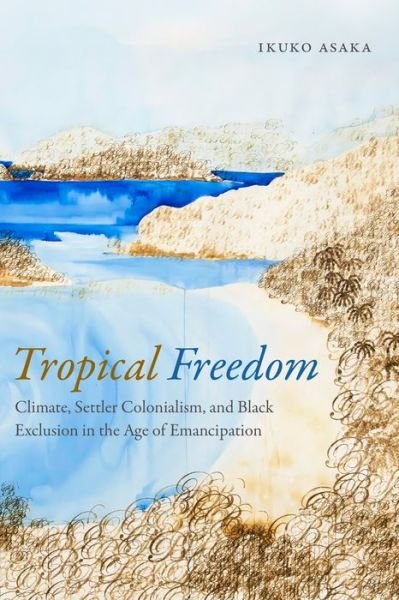 Cover for Ikuko Asaka · Tropical Freedom: Climate, Settler Colonialism, and Black Exclusion in the Age of Emancipation (Paperback Book) (2017)