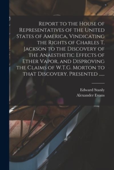 Cover for Edward 1810-1872 Stanly · Report to the House of Representatives of the United States of America, Vindicating the Rights of Charles T. Jackson to the Discovery of the Anaesthetic Effects of Ether Vapor, and Disproving the Claims of W.T.G. Morton to That Discovery. Presented ...... (Paperback Book) (2021)