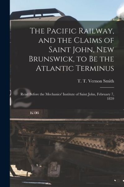 Cover for T T Vernon (Thomas Timmis Ve Smith · The Pacific Railway, and the Claims of Saint John, New Brunswick, to Be the Atlantic Terminus [microform] (Pocketbok) (2021)