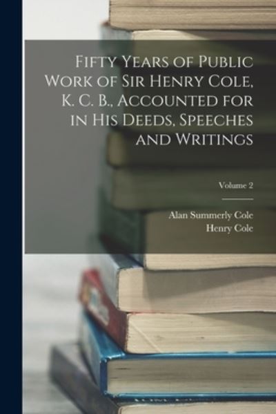 Cover for Henry Cole · Fifty Years of Public Work of Sir Henry Cole, K. C. B. , Accounted for in His Deeds, Speeches and Writings; Volume 2 (Book) (2022)