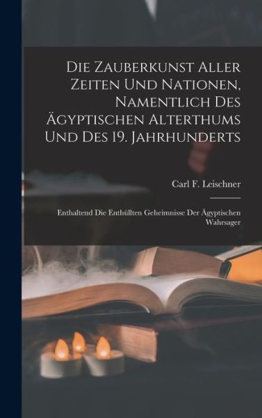 Cover for Carl F. Leischner · Die Zauberkunst Aller Zeiten und Nationen, Namentlich des Ägyptischen Alterthums und des 19. Jahrhunderts (Book) (2022)