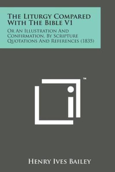 The Liturgy Compared with the Bible V1: or an Illustration and Confirmation, by Scripture Quotations and References (1835) - Henry Ives Bailey - Books - Literary Licensing, LLC - 9781169971103 - August 7, 2014