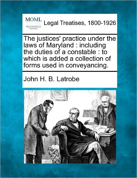 The Justices' Practice Under the Laws of Maryland: Including the Duties of a Constable: to Which is Added a Collection of Forms Used in Conveyancing. - John H B Latrobe - Kirjat - Gale Ecco, Making of Modern Law - 9781240148103 - maanantai 20. joulukuuta 2010
