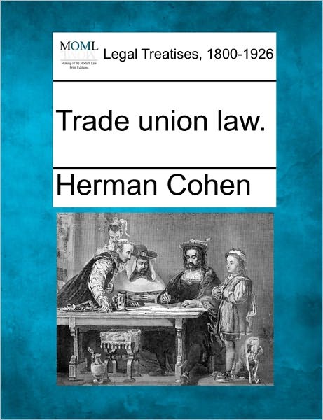 Trade Union Law. - Herman Cohen - Books - Gale Ecco, Making of Modern Law - 9781240193103 - December 1, 2010